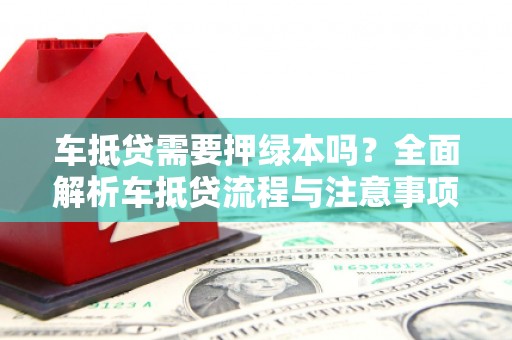 正安车抵贷需要押绿本吗？全面解析车抵贷流程与注意事项