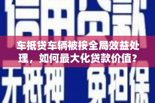 宜州车抵贷车辆被按全局效益处理，如何最大化贷款价值？