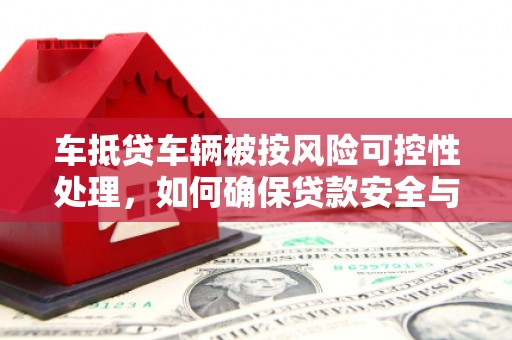 宜州车抵贷车辆被按风险可控性处理，如何确保贷款安全与高效？