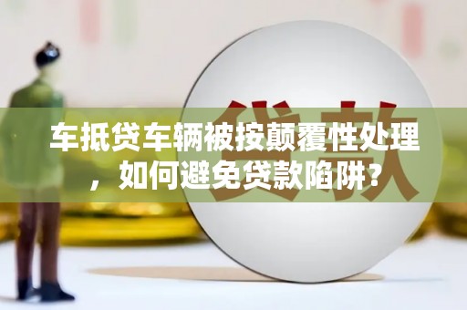 宜州车抵贷车辆被按颠覆性处理，如何避免贷款陷阱？
