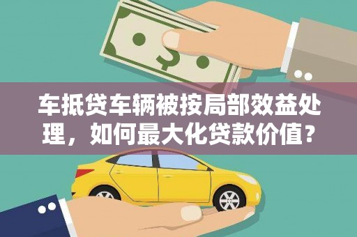 安丘车抵贷车辆被按局部效益处理，如何最大化贷款价值？
