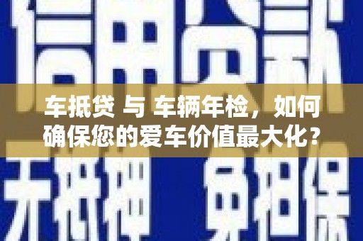 阿里山车抵贷 与 车辆年检，如何确保您的爱车价值最大化？