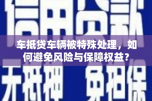 南召车抵贷车辆被特殊处理，如何避免风险与保障权益？