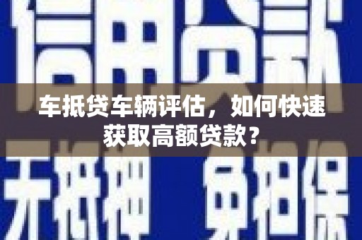 陵川车抵贷车辆评估，如何快速获取高额贷款？