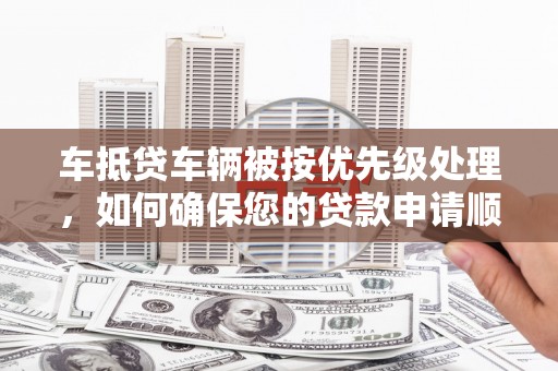 奉化车抵贷车辆被按优先级处理，如何确保您的贷款申请顺利通过？