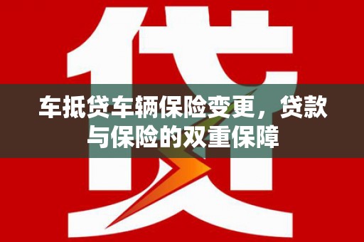 兴仁车抵贷车辆保险变更，贷款与保险的双重保障