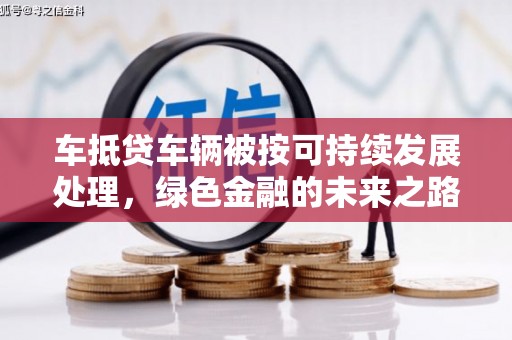 石屏车抵贷车辆被按可持续发展处理，绿色金融的未来之路