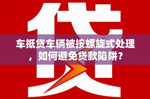 北碚车抵贷车辆被按螺旋式处理，如何避免贷款陷阱？