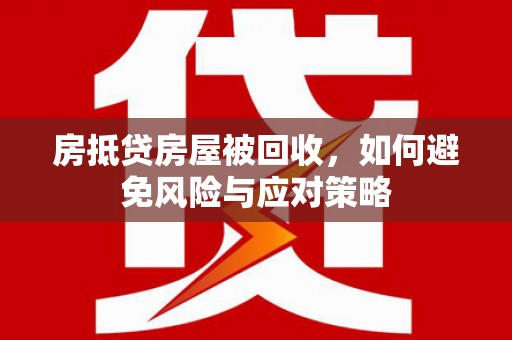兴仁房抵贷房屋被回收，如何避免风险与应对策略