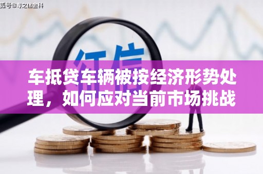 桥东车抵贷车辆被按经济形势处理，如何应对当前市场挑战？