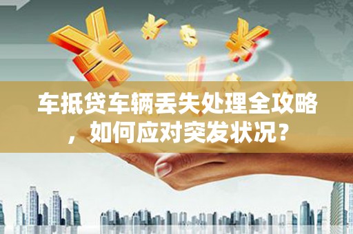 鄂托克前旗车抵贷车辆丢失处理全攻略，如何应对突发状况？