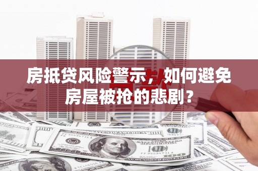 单县房抵贷风险警示，如何避免房屋被抢的悲剧？