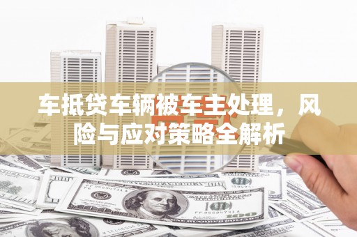 单县车抵贷车辆被车主处理，风险与应对策略全解析