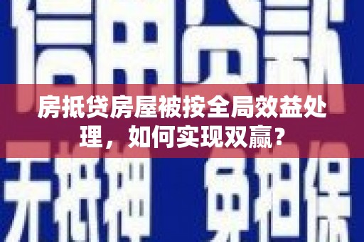 单县房抵贷房屋被按全局效益处理，如何实现双赢？