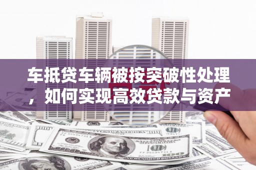 陵川车抵贷车辆被按突破性处理，如何实现高效贷款与资产优化？