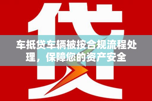 陵川车抵贷车辆被按合规流程处理，保障您的资产安全