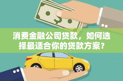 陵川消费金融公司贷款，如何选择最适合你的贷款方案？