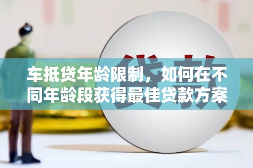 鲁甸车抵贷年龄限制，如何在不同年龄段获得最佳贷款方案？