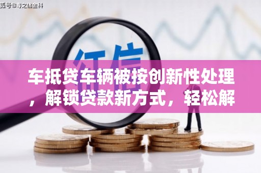 三门车抵贷车辆被按创新性处理，解锁贷款新方式，轻松解决资金难题