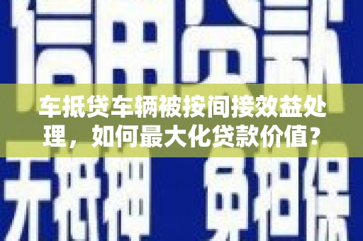 莒南车抵贷车辆被按间接效益处理，如何最大化贷款价值？