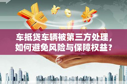 博野车抵贷车辆被第三方处理，如何避免风险与保障权益？