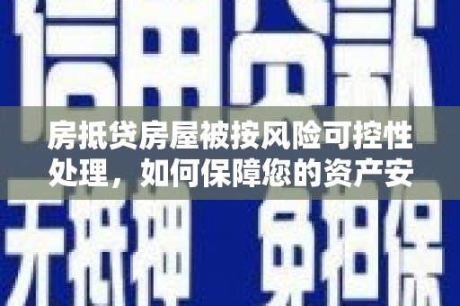 德安房抵贷房屋被按风险可控性处理，如何保障您的资产安全？