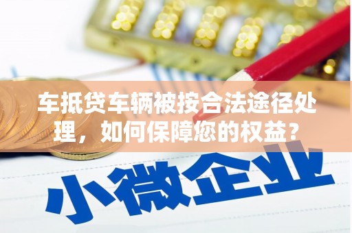 伊犁车抵贷车辆被按合法途径处理，如何保障您的权益？