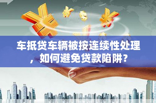 高陵车抵贷车辆被按连续性处理，如何避免贷款陷阱？