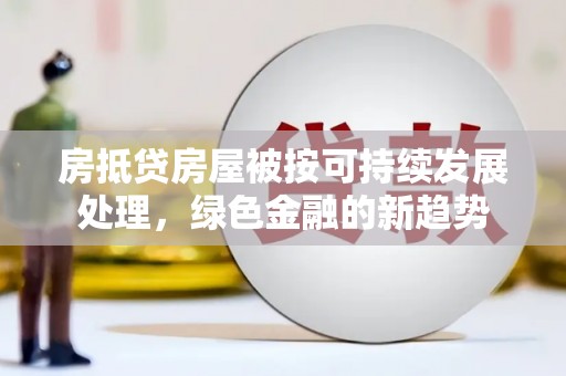 潞城房抵贷房屋被按可持续发展处理，绿色金融的新趋势