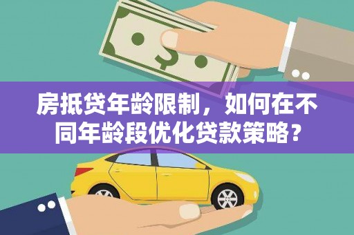 佳县房抵贷年龄限制，如何在不同年龄段优化贷款策略？