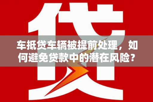 博野车抵贷车辆被提前处理，如何避免贷款中的潜在风险？
