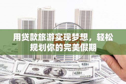 扶沟用贷款旅游实现梦想，轻松规划你的完美假期