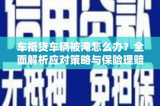 乌马河车抵贷车辆被淹怎么办？全面解析应对策略与保险理赔