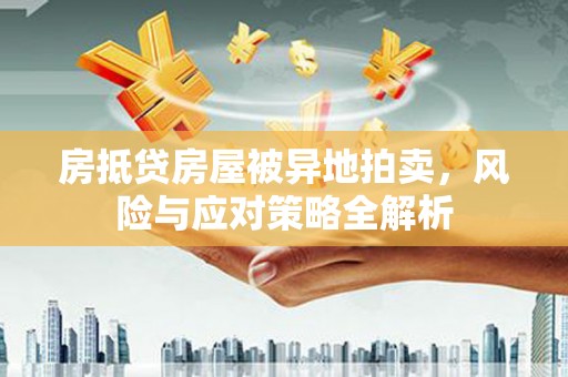 寿阳房抵贷房屋被异地拍卖，风险与应对策略全解析
