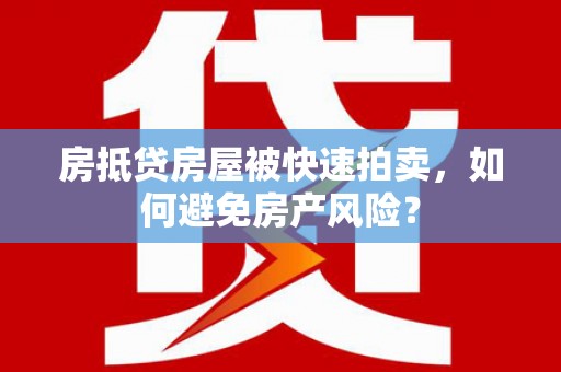 安化房抵贷房屋被快速拍卖，如何避免房产风险？
