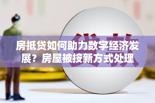 寿阳房抵贷如何助力数字经济发展？房屋被按新方式处理