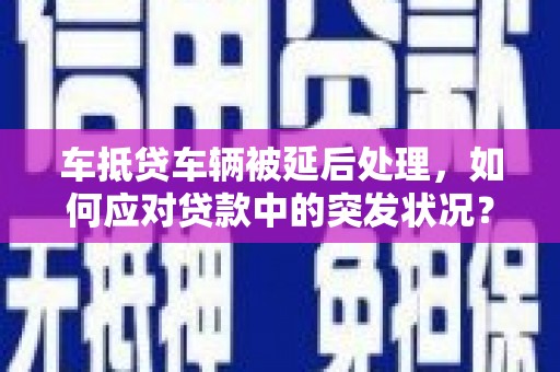 伊犁车抵贷车辆被延后处理，如何应对贷款中的突发状况？