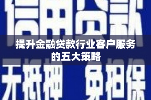 达茂旗提升金融贷款行业客户服务的五大策略