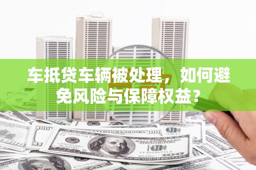 鄂托克前旗车抵贷车辆被处理，如何避免风险与保障权益？