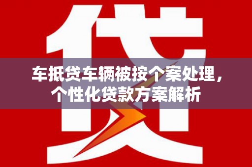 南和车抵贷车辆被按个案处理，个性化贷款方案解析