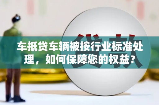 博野车抵贷车辆被按行业标准处理，如何保障您的权益？