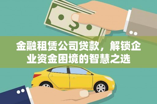 洪洞金融租赁公司贷款，解锁企业资金困境的智慧之选