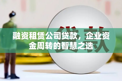 洪洞融资租赁公司贷款，企业资金周转的智慧之选