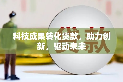 南谯科技成果转化贷款，助力创新，驱动未来