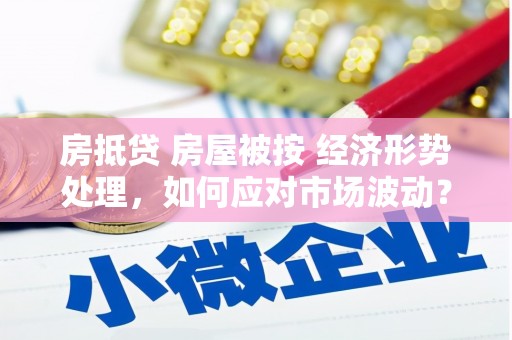 丛台房抵贷 房屋被按 经济形势处理，如何应对市场波动？