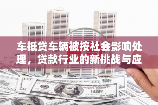 丰台车抵贷车辆被按社会影响处理，贷款行业的新挑战与应对策略