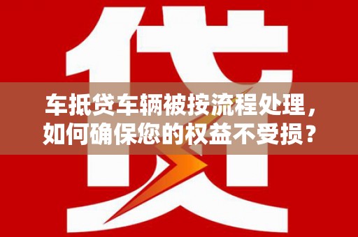 克东车抵贷车辆被按流程处理，如何确保您的权益不受损？