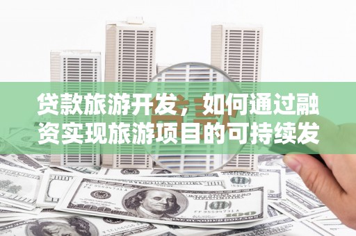 克东贷款旅游开发，如何通过融资实现旅游项目的可持续发展