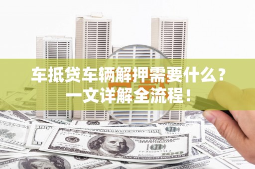 寿阳车抵贷车辆解押需要什么？一文详解全流程！