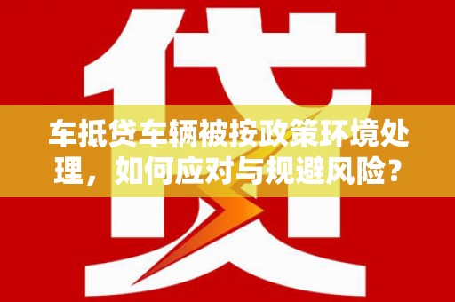 寿阳车抵贷车辆被按政策环境处理，如何应对与规避风险？